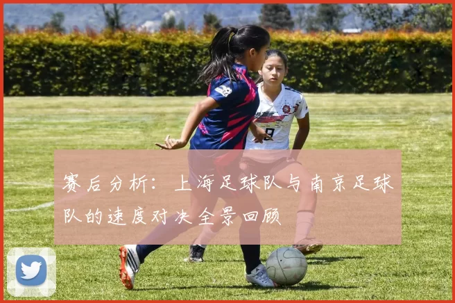 赛后分析：上海足球队与南京足球队的速度对决全景回顾