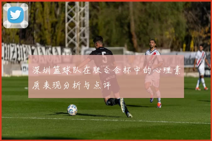 深圳篮球队在联合会杯中的心理素质表现分析与点评
