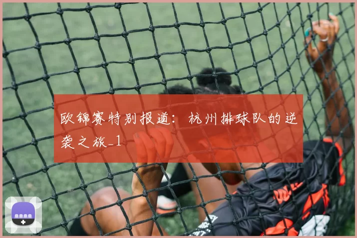 欧锦赛特别报道：杭州排球队的逆袭之旅_1