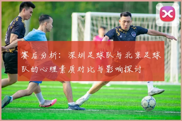 赛后分析：深圳足球队与北京足球队的心理素质对比与影响探讨