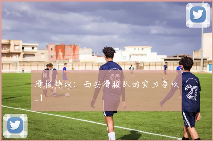 滑板热议：西安滑板队的实力争议_1