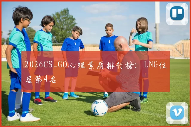 2026CS_GO心理素质排行榜：LNG位居第4名