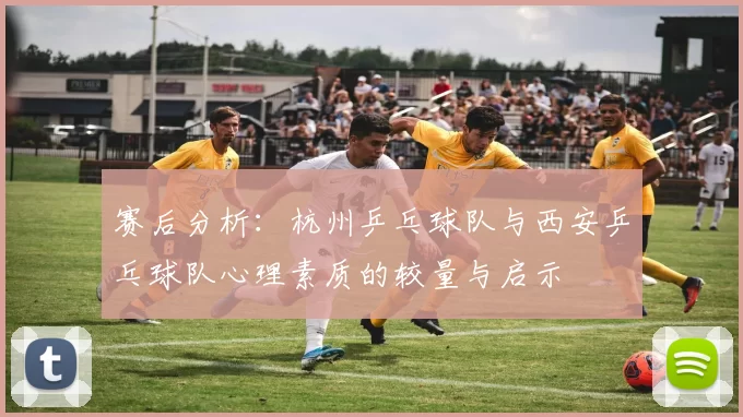 赛后分析：杭州乒乓球队与西安乒乓球队心理素质的较量与启示