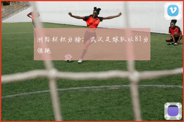 洲际杯积分榜：武汉足球队以81分领跑