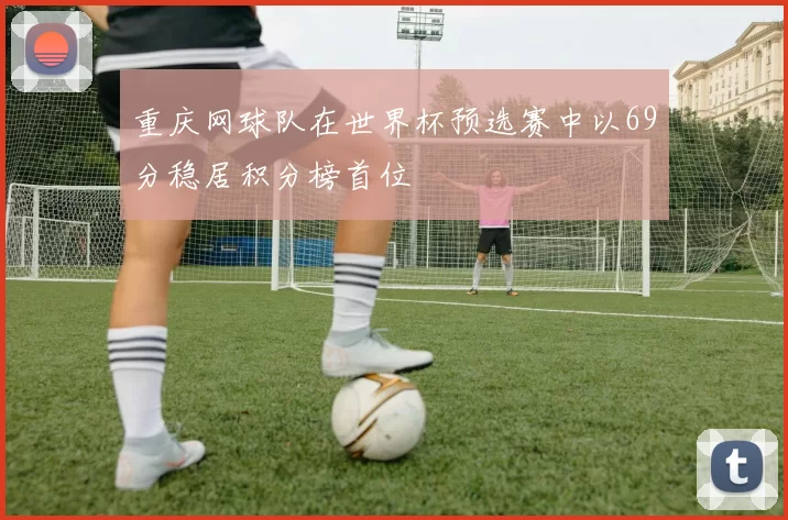 重庆网球队在世界杯预选赛中以69分稳居积分榜首位