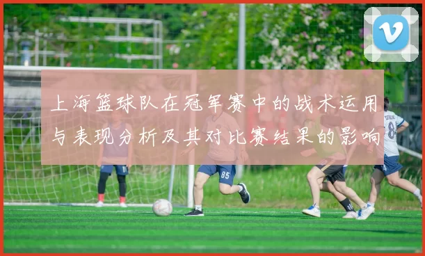 上海篮球队在冠军赛中的战术运用与表现分析及其对比赛结果的影响
