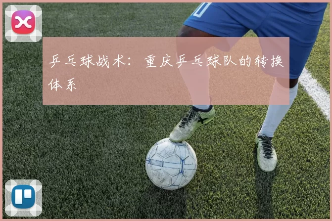 乒乓球战术：重庆乒乓球队的转换体系